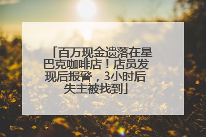 百万现金遗落在星巴克咖啡店！店员发现后报警，3小时后失主被找到