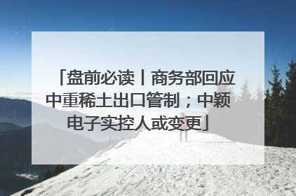 盘前必读丨商务部回应中重稀土出口管制；中颖电子实控人或变更