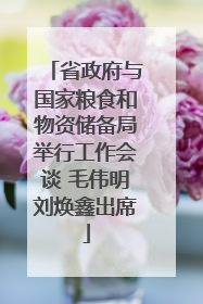省政府与国家粮食和物资储备局举行工作会谈 毛伟明刘焕鑫出席
