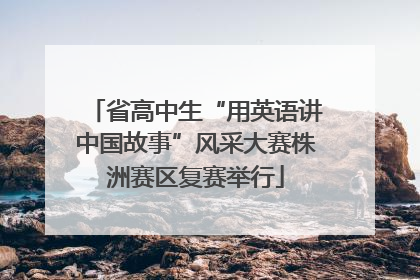 省高中生“用英语讲中国故事”风采大赛株洲赛区复赛举行