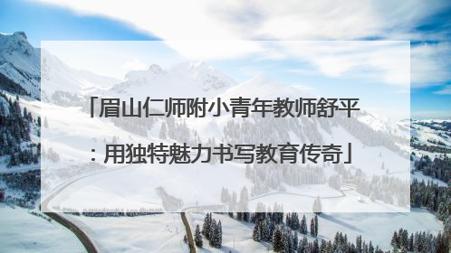 眉山仁师附小青年教师舒平：用独特魅力书写教育传奇
