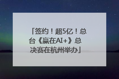 签约！超5亿！总台《赢在AI+》总决赛在杭州举办