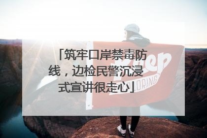 筑牢口岸禁毒防线，边检民警沉浸式宣讲很走心