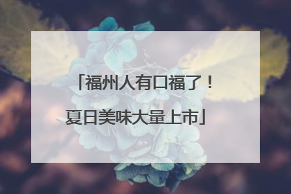 福州人有口福了！夏日美味大量上市