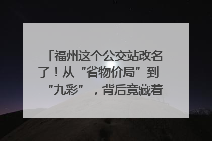 福州这个公交站改名了！从“省物价局”到“九彩”，背后竟藏着这么多故事！