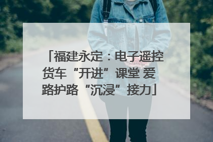福建永定：电子遥控货车“开进”课堂 爱路护路“沉浸”接力