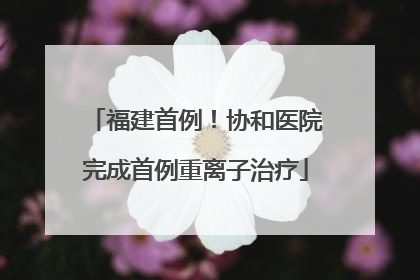 福建首例！协和医院完成首例重离子治疗