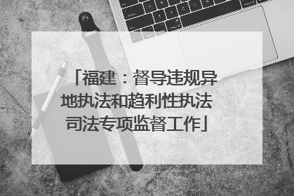 福建：督导违规异地执法和趋利性执法司法专项监督工作