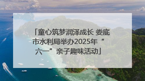 童心筑梦润泽成长 娄底市水利局举办2025年“六一”亲子趣味活动