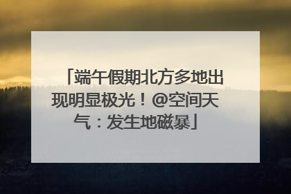 端午假期北方多地出现明显极光！@空间天气：发生地磁暴