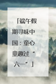 端午假期寻味中国：童心童趣过“六一”
