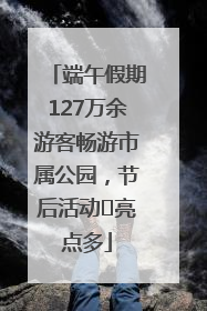端午假期127万余游客畅游市属公园，节后活动﻿亮点多