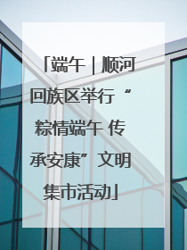 端午｜顺河回族区举行“粽情端午 传承安康”文明集市活动
