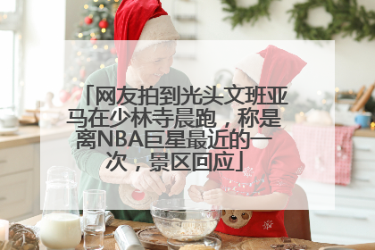 网友拍到光头文班亚马在少林寺晨跑，称是离NBA巨星最近的一次，景区回应