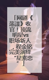 网剧《荡漾》收官！顶流明星vs职场新人，程金铭完美演绎“星素恋”