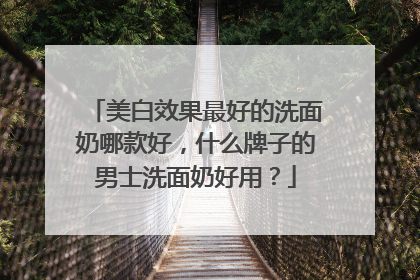 美白效果最好的洗面奶哪款好，什么牌子的男士洗面奶好用？