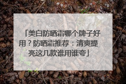 美白防晒霜哪个牌子好用？防晒霜推荐：清爽提亮这几款谁用谁夸