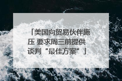 美国向贸易伙伴施压 要求周三前提供谈判“最佳方案”