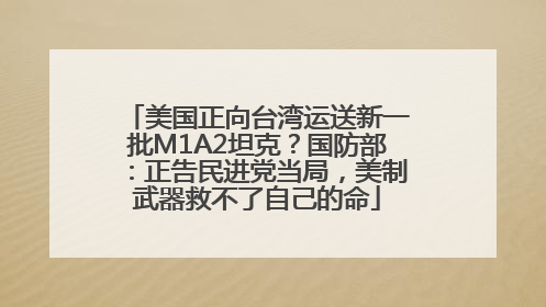 美国正向台湾运送新一批M1A2坦克？国防部：正告民进党当局，美制武器救不了自己的命