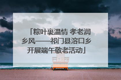 粽叶裹温情 孝老润乡风——祁门县溶口乡开展端午敬老活动