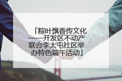 粽叶飘香传文化——开发区不动产联合李太屯社区举办特色端午活动