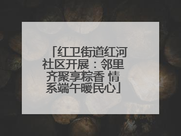 红卫街道红河社区开展：邻里齐聚享粽香 情系端午暖民心