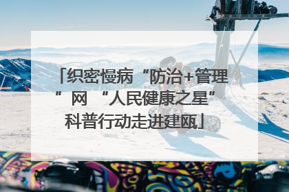 织密慢病“防治+管理”网 “人民健康之星”科普行动走进建瓯