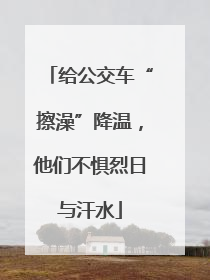 给公交车“擦澡”降温，他们不惧烈日与汗水