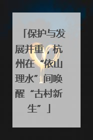 保护与发展并重，杭州在“依山理水”间唤醒“古村新生”