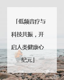 低频音疗与科技共振，开启人类健康心纪元