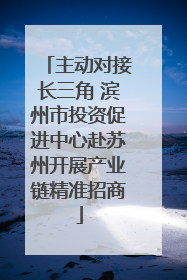 主动对接长三角 滨州市投资促进中心赴苏州开展产业链精准招商