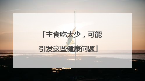 主食吃太少，可能引发这些健康问题