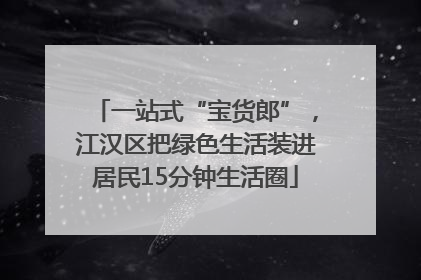 一站式“宝货郎”，江汉区把绿色生活装进居民15分钟生活圈