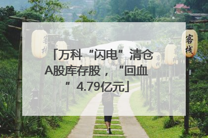 万科“闪电”清仓A股库存股，“回血”4.79亿元