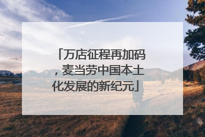 万店征程再加码，麦当劳中国本土化发展的新纪元