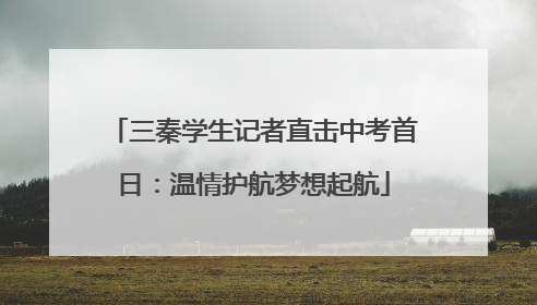 三秦学生记者直击中考首日：温情护航梦想起航