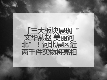 三大板块展现“文华燕赵 美丽河北”！河北展区近两千件实物将亮相深圳文博会