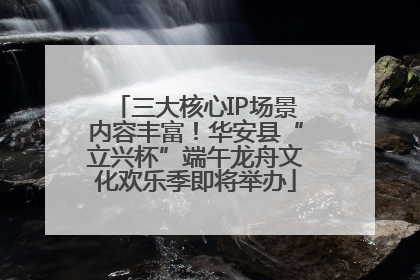 三大核心IP场景内容丰富！华安县“立兴杯”端午龙舟文化欢乐季即将举办