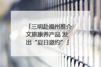 三明赴福州推介文旅康养产品 发出“夏日邀约”