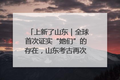 上新了山东｜全球首次证实“她们”的存在，山东考古再次震惊世界！