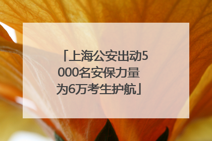 上海公安出动5000名安保力量为6万考生护航