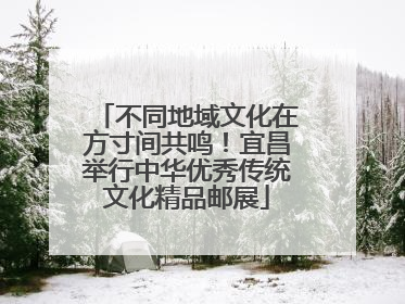 不同地域文化在方寸间共鸣！宜昌举行中华优秀传统文化精品邮展