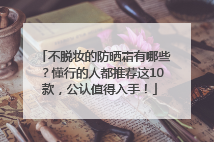 不脱妆的防晒霜有哪些？懂行的人都推荐这10款，公认值得入手！