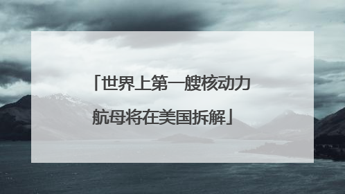 世界上第一艘核动力航母将在美国拆解