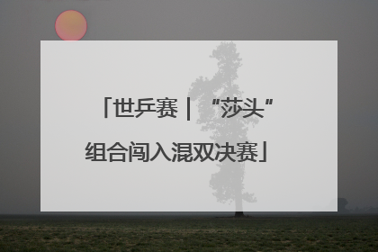 世乒赛｜“莎头”组合闯入混双决赛