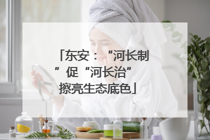 东安：“河长制”促“河长治” 擦亮生态底色