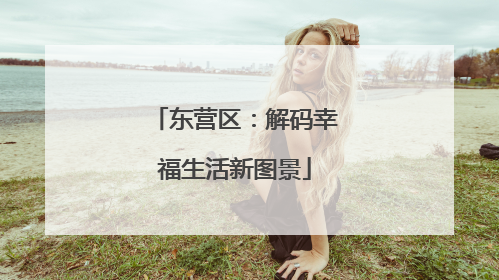 东营区：解码幸福生活新图景
