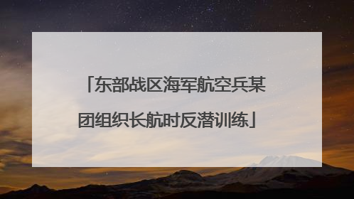 东部战区海军航空兵某团组织长航时反潜训练