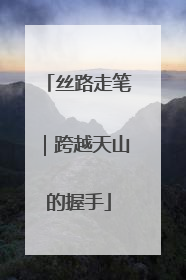 丝路走笔｜跨越天山的握手