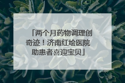 两个月药物调理创奇迹！济南红绘医院助患者喜迎宝贝